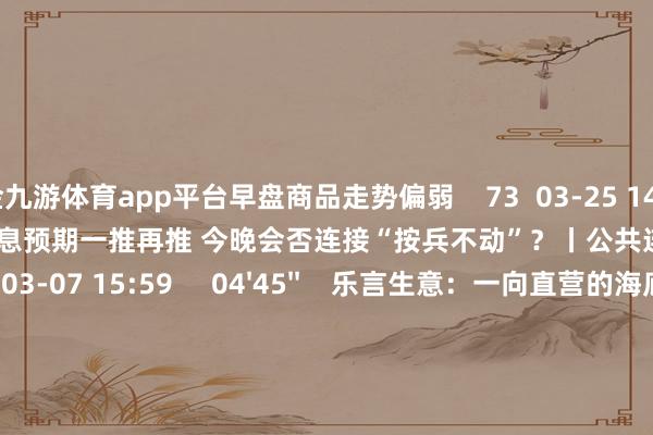 现金九游体育app平台早盘商品走势偏弱    73  03-25 14:06     03'54''    欧央行降息预期一推再推 今晚会否连接“按兵不动”？丨公共连线    252  03-07 15:59     04'45''    乐言生意：一向直营的海底捞敞开加盟了 背后原因几何    64  03-07 13:00     01'22''    华夏证券：瞻望股指总体将防守震憾神志｜有看投    43  03-07 12:43     185'00''    2024年3月6日《商场零距离》下昼    77  03-06 16:05     一财最热    点击关闭-Ninegame-九游体育(中国)官方网站|jiuyou.com