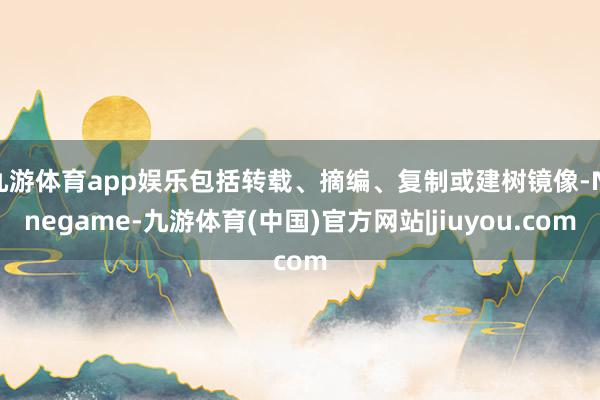 九游体育app娱乐包括转载、摘编、复制或建树镜像-Ninegame-九游体育(中国)官方网站|jiuyou.com