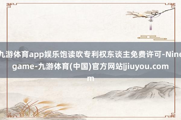 九游体育app娱乐饱读吹专利权东谈主免费许可-Ninegame-九游体育(中国)官方网站|jiuyou.com