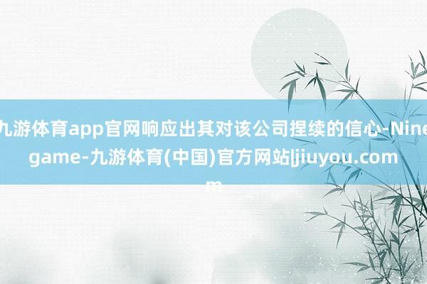 九游体育app官网响应出其对该公司捏续的信心-Ninegame-九游体育(中国)官方网站|jiuyou.com