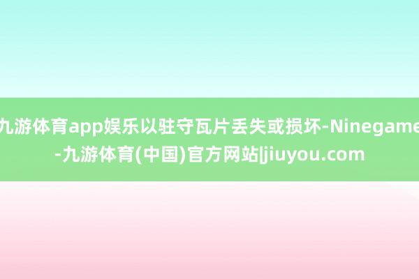 九游体育app娱乐以驻守瓦片丢失或损坏-Ninegame-九游体育(中国)官方网站|jiuyou.com