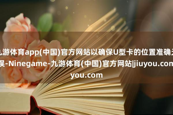 九游体育app(中国)官方网站以确保U型卡的位置准确无误-Ninegame-九游体育(中国)官方网站|jiuyou.com
