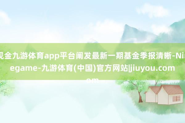 现金九游体育app平台阐发最新一期基金季报清晰-Ninegame-九游体育(中国)官方网站|jiuyou.com