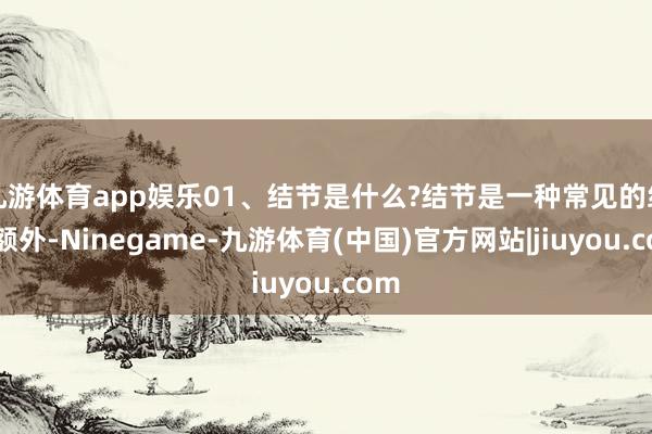 九游体育app娱乐01、结节是什么?结节是一种常见的组织额外-Ninegame-九游体育(中国)官方网站|jiuyou.com