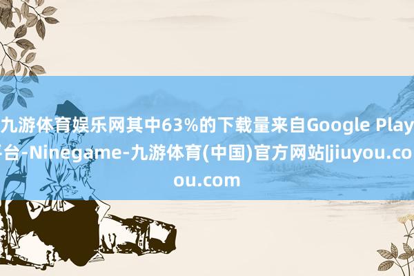九游体育娱乐网其中63%的下载量来自Google Play平台-Ninegame-九游体育(中国)官方网站|jiuyou.com