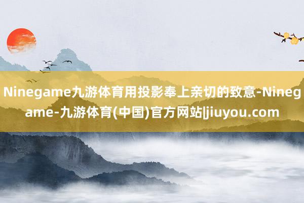 Ninegame九游体育用投影奉上亲切的致意-Ninegame-九游体育(中国)官方网站|jiuyou.com