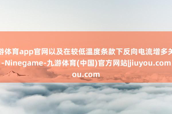 九游体育app官网以及在较低温度条款下反向电流增多关联-Ninegame-九游体育(中国)官方网站|jiuyou.com
