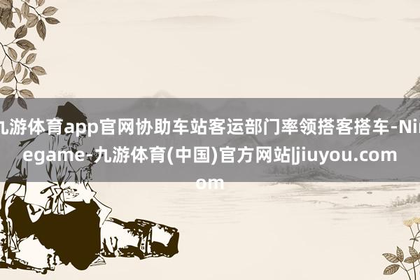 九游体育app官网协助车站客运部门率领搭客搭车-Ninegame-九游体育(中国)官方网站|jiuyou.com