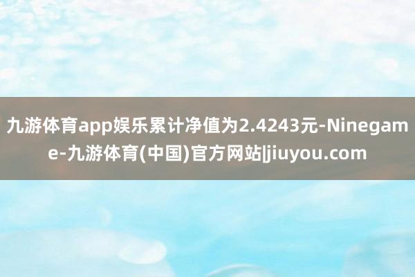 九游体育app娱乐累计净值为2.4243元-Ninegame-九游体育(中国)官方网站|jiuyou.com
