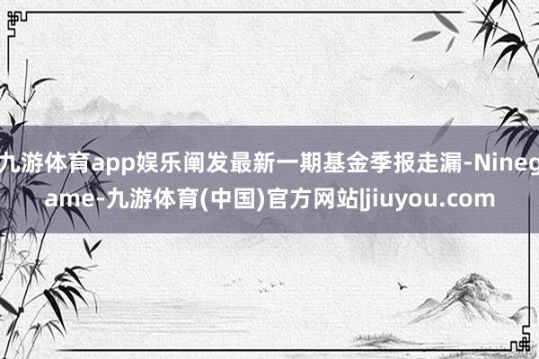 九游体育app娱乐阐发最新一期基金季报走漏-Ninegame-九游体育(中国)官方网站|jiuyou.com