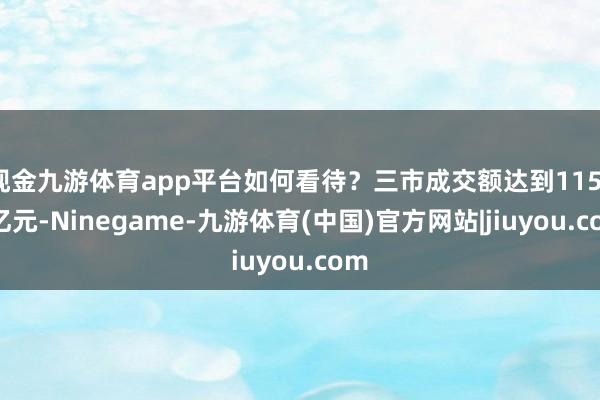 现金九游体育app平台如何看待？三市成交额达到11512亿元-Ninegame-九游体育(中国)官方网站|jiuyou.com