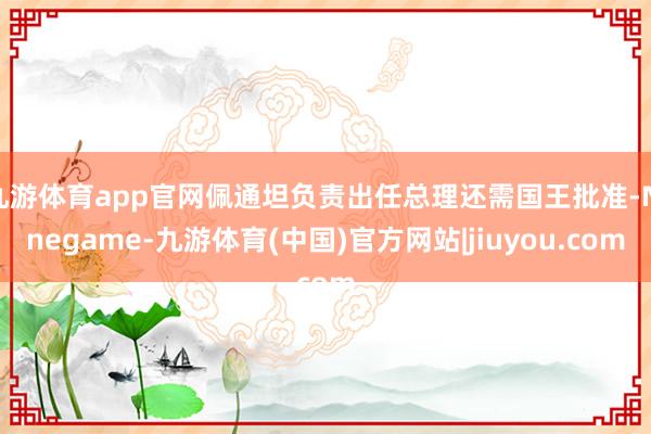 九游体育app官网佩通坦负责出任总理还需国王批准-Ninegame-九游体育(中国)官方网站|jiuyou.com
