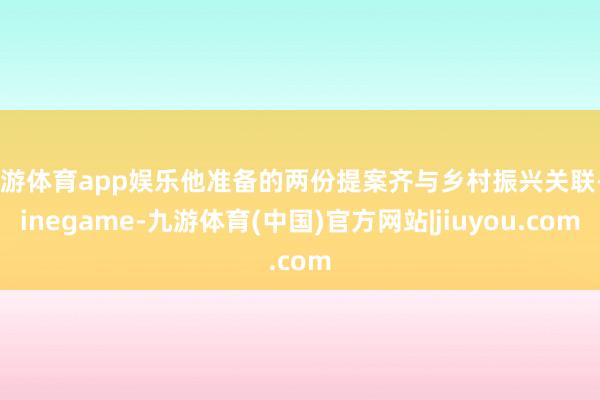 九游体育app娱乐他准备的两份提案齐与乡村振兴关联-Ninegame-九游体育(中国)官方网站|jiuyou.com