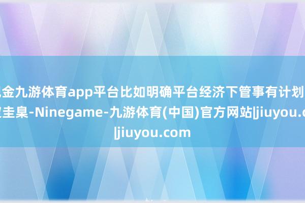 现金九游体育app平台比如明确平台经济下管事有计划的认定圭臬-Ninegame-九游体育(中国)官方网站|jiuyou.com