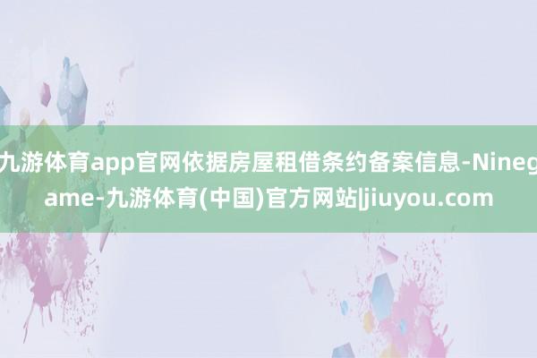 九游体育app官网依据房屋租借条约备案信息-Ninegame-九游体育(中国)官方网站|jiuyou.com