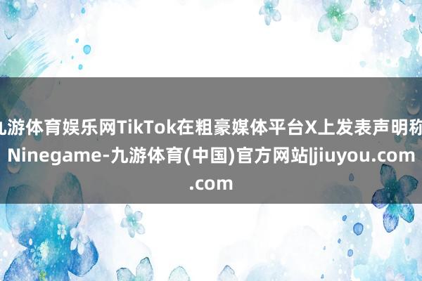 九游体育娱乐网TikTok在粗豪媒体平台X上发表声明称-Ninegame-九游体育(中国)官方网站|jiuyou.com