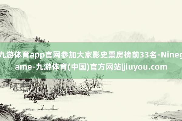 九游体育app官网参加大家影史票房榜前33名-Ninegame-九游体育(中国)官方网站|jiuyou.com