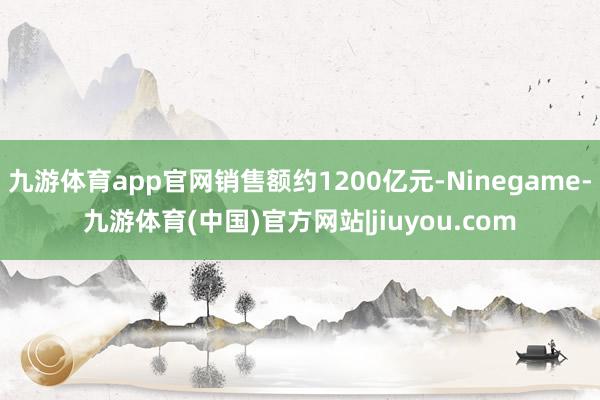 九游体育app官网销售额约1200亿元-Ninegame-九游体育(中国)官方网站|jiuyou.com