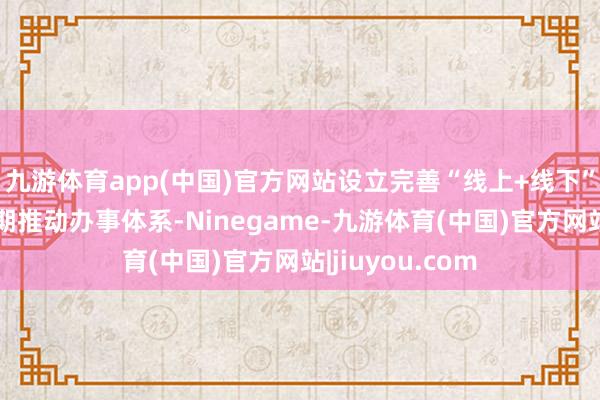 九游体育app(中国)官方网站设立完善“线上+线下”神志全人命周期推动办事体系-Ninegame-九游体育(中国)官方网站|jiuyou.com