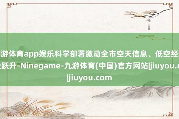 九游体育app娱乐科学部署激动全市空天信息、低空经济层级跃升-Ninegame-九游体育(中国)官方网站|jiuyou.com