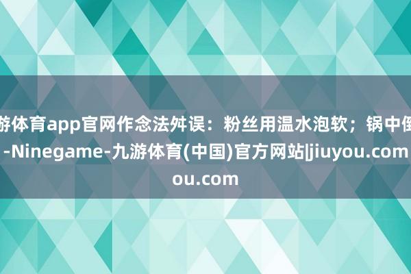 九游体育app官网作念法舛误:粉丝用温水泡软;锅中倒油-Ninegame-九游体育(中国)官方网站|jiuyou.com