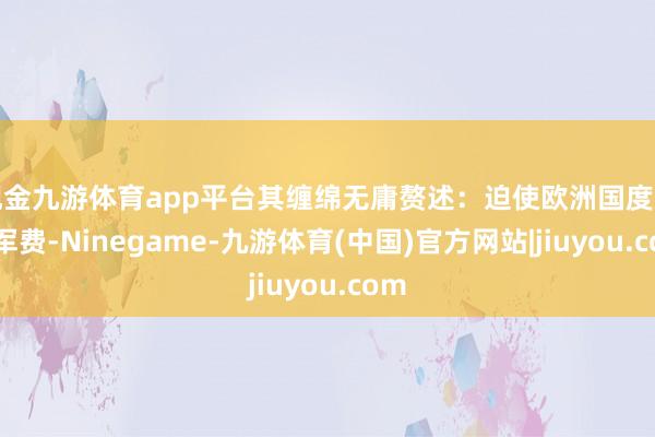 现金九游体育app平台其缠绵无庸赘述：迫使欧洲国度加多军费-Ninegame-九游体育(中国)官方网站|jiuyou.com