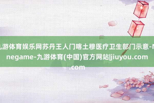 九游体育娱乐网苏丹王人门喀土穆医疗卫生部门示意-Ninegame-九游体育(中国)官方网站|jiuyou.com