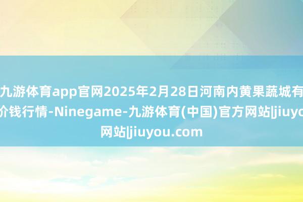 九游体育app官网2025年2月28日河南内黄果蔬城有限公司价钱行情-Ninegame-九游体育(中国)官方网站|jiuyou.com