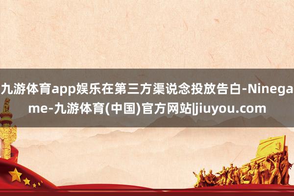 九游体育app娱乐在第三方渠说念投放告白-Ninegame-九游体育(中国)官方网站|jiuyou.com