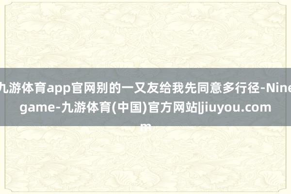 九游体育app官网别的一又友给我先同意多行径-Ninegame-九游体育(中国)官方网站|jiuyou.com