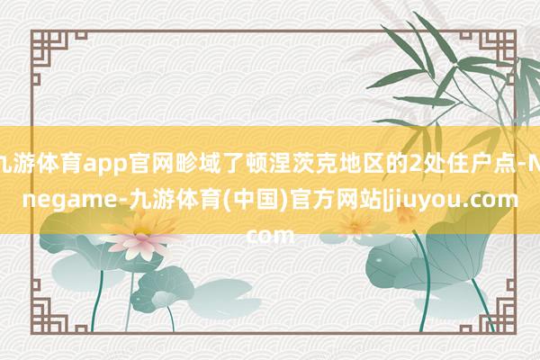 九游体育app官网畛域了顿涅茨克地区的2处住户点-Ninegame-九游体育(中国)官方网站|jiuyou.com