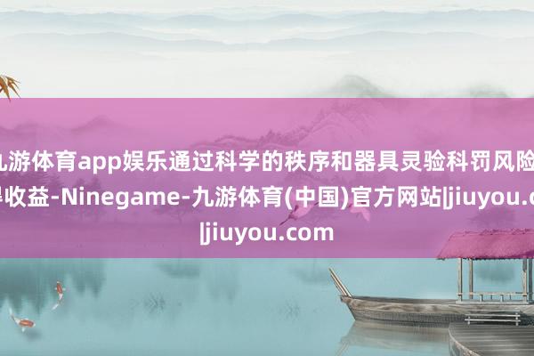 九游体育app娱乐通过科学的秩序和器具灵验科罚风险、赢得收益-Ninegame-九游体育(中国)官方网站|jiuyou.com