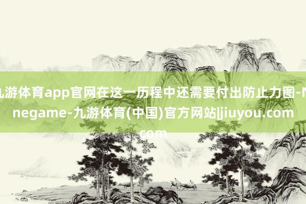 九游体育app官网在这一历程中还需要付出防止力图-Ninegame-九游体育(中国)官方网站|jiuyou.com