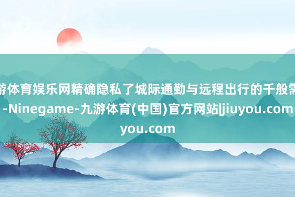 九游体育娱乐网精确隐私了城际通勤与远程出行的千般需求-Ninegame-九游体育(中国)官方网站|jiuyou.com