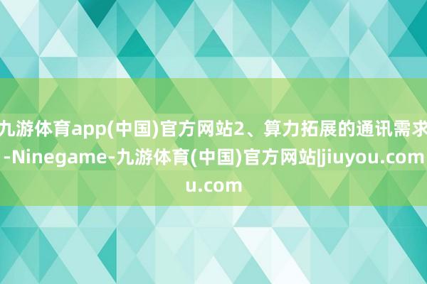 九游体育app(中国)官方网站　　2、算力拓展的通讯需求-Ninegame-九游体育(中国)官方网站|jiuyou.com