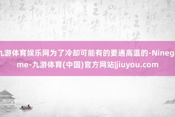 九游体育娱乐网为了冷却可能有的要通高温的-Ninegame-九游体育(中国)官方网站|jiuyou.com