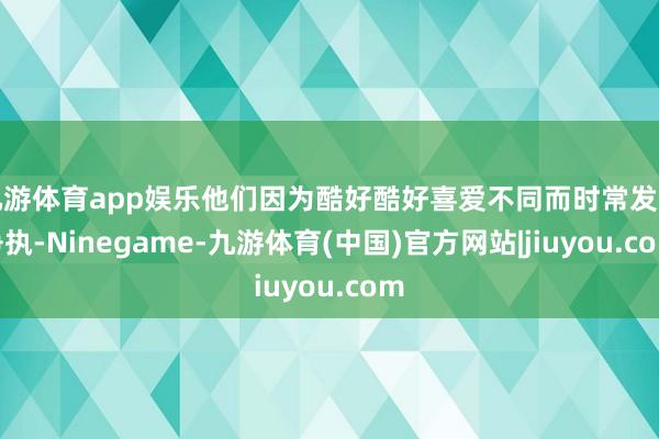 九游体育app娱乐他们因为酷好酷好喜爱不同而时常发生争执-Ninegame-九游体育(中国)官方网站|jiuyou.com