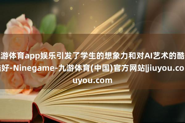 九游体育app娱乐引发了学生的想象力和对AI艺术的酷好酷好-Ninegame-九游体育(中国)官方网站|jiuyou.com