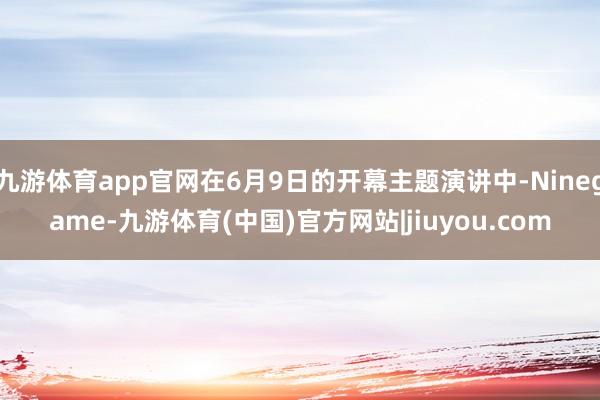 九游体育app官网在6月9日的开幕主题演讲中-Ninegame-九游体育(中国)官方网站|jiuyou.com