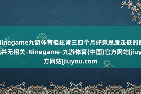 Ninegame九游体育但往常三四个月好意思股走低的原因与关税并无相关-Ninegame-九游体育(中国)官方网站|jiuyou.com