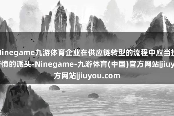 Ninegame九游体育企业在供应链转型的流程中应当接收愈加严慎的派头-Ninegame-九游体育(中国)官方网站|jiuyou.com