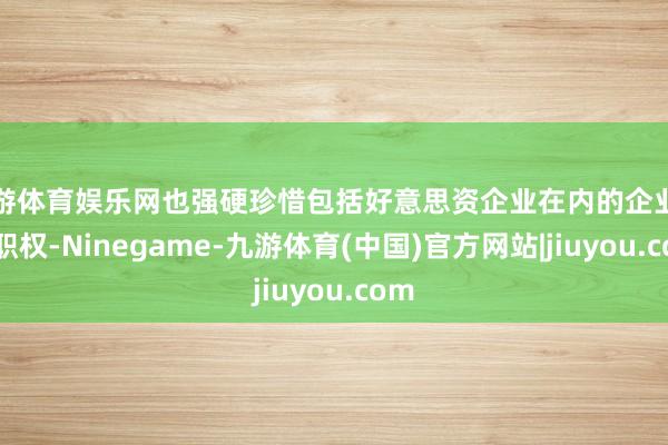 九游体育娱乐网也强硬珍惜包括好意思资企业在内的企业正当职权-Ninegame-九游体育(中国)官方网站|jiuyou.com