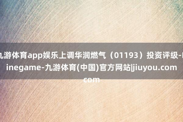 九游体育app娱乐上调华润燃气(01193)投资评级-Ninegame-九游体育(中国)官方网站|jiuyou.com