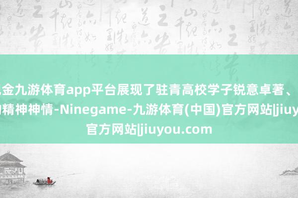 现金九游体育app平台展现了驻青高校学子锐意卓著、昂扬朝上的精神神情-Ninegame-九游体育(中国)官方网站|jiuyou.com