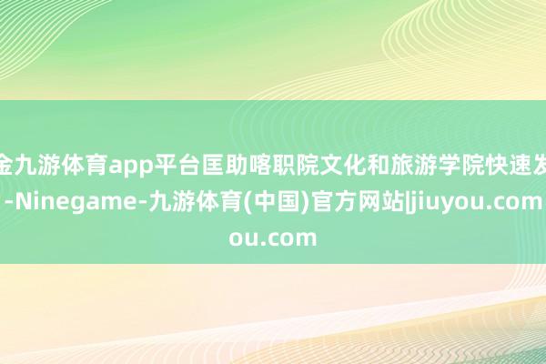 现金九游体育app平台匡助喀职院文化和旅游学院快速发展-Ninegame-九游体育(中国)官方网站|jiuyou.com