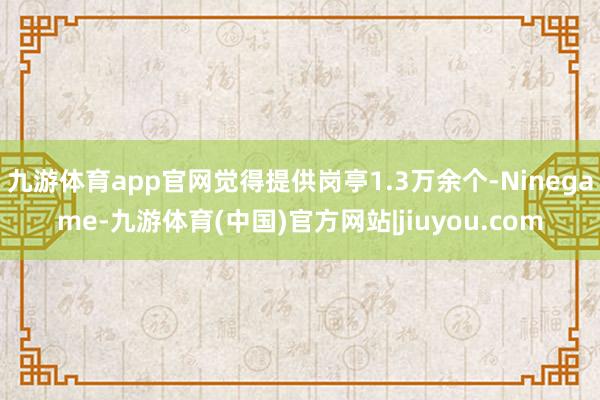 九游体育app官网觉得提供岗亭1.3万余个-Ninegame-九游体育(中国)官方网站|jiuyou.com