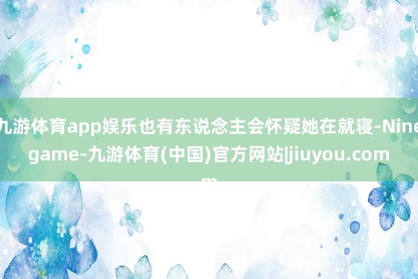 九游体育app娱乐也有东说念主会怀疑她在就寝-Ninegame-九游体育(中国)官方网站|jiuyou.com