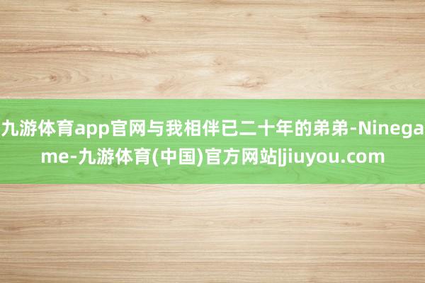 九游体育app官网与我相伴已二十年的弟弟-Ninegame-九游体育(中国)官方网站|jiuyou.com