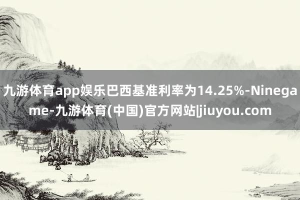九游体育app娱乐巴西基准利率为14.25%-Ninegame-九游体育(中国)官方网站|jiuyou.com