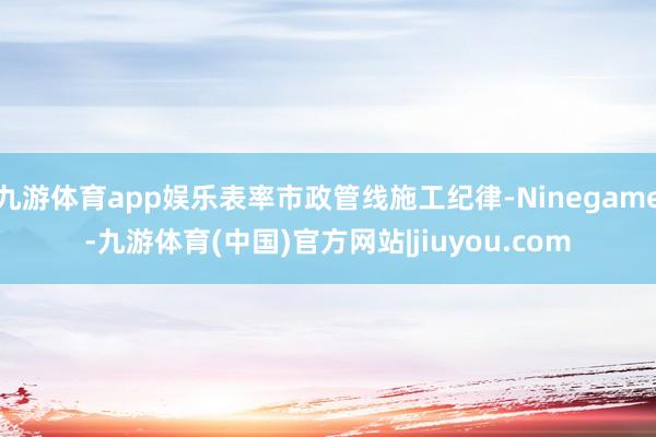 九游体育app娱乐表率市政管线施工纪律-Ninegame-九游体育(中国)官方网站|jiuyou.com